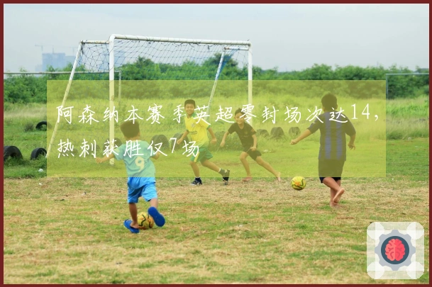 阿森纳本赛季英超零封场次达14，热刺获胜仅7场