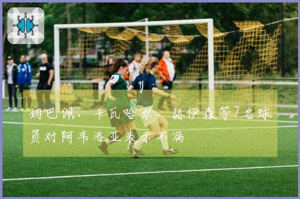 姆巴佩、卡瓦哈尔、赫伊森等7名球员对阿韦洛亚表示不满