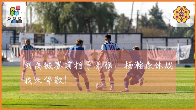 刘禹铖赛前指导乐福，杨瀚森休战我未停歇！