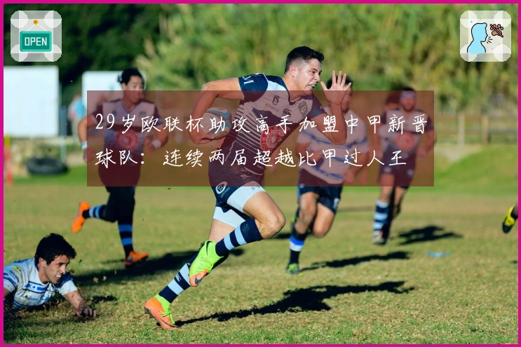 29岁欧联杯助攻高手加盟中甲新晋球队：连续两届超越比甲过人王