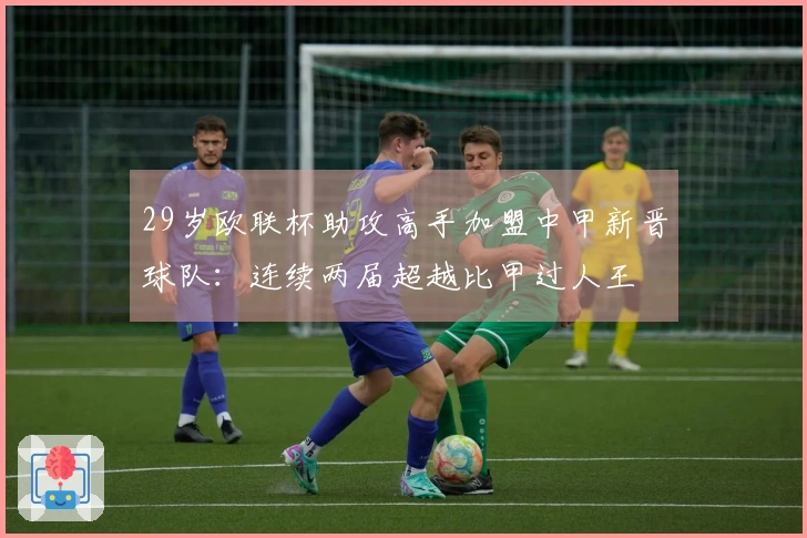 29岁欧联杯助攻高手加盟中甲新晋球队：连续两届超越比甲过人王