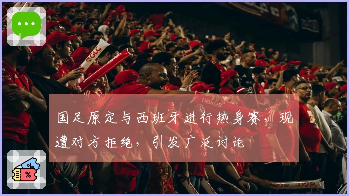 国足原定与西班牙进行热身赛，现遭对方拒绝，引发广泛讨论