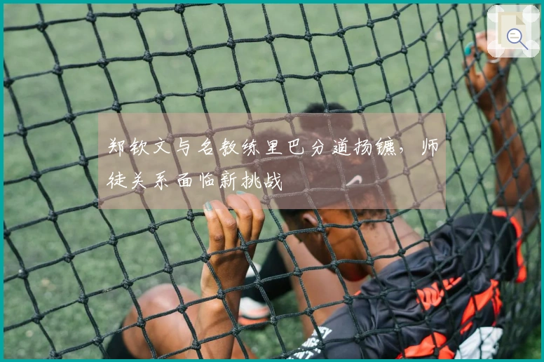 郑钦文与名教练里巴分道扬镳，师徒关系面临新挑战
