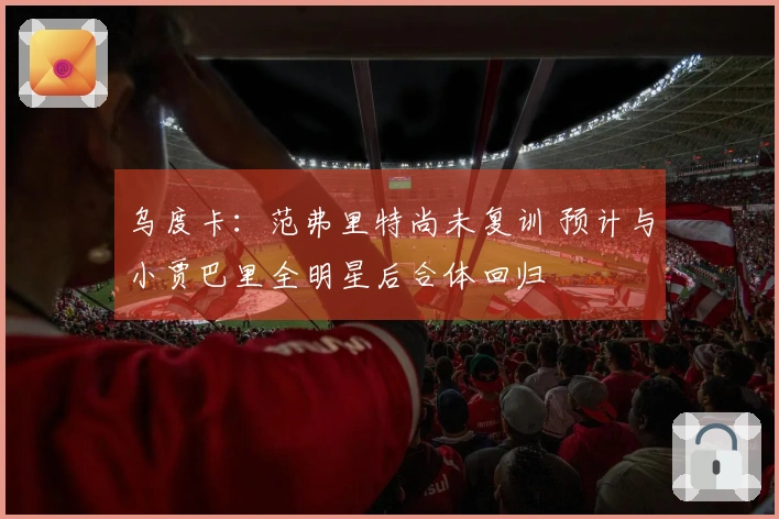 乌度卡:范弗里特尚未复训 预计与小贾巴里全明星后合体回归