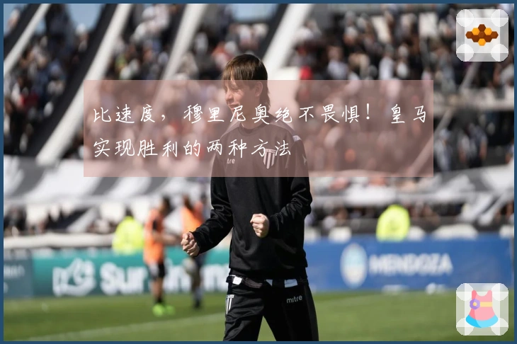 比速度，穆里尼奥绝不畏惧！皇马实现胜利的两种方法