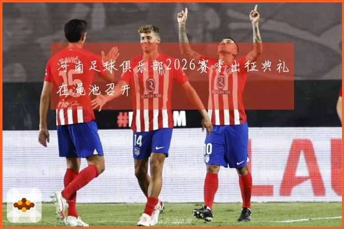 河南足球俱乐部2026赛季出征典礼在渑池召开