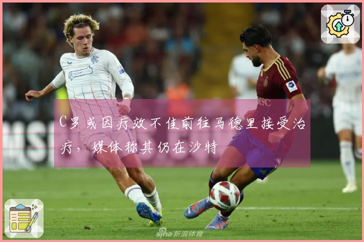 C罗或因疗效不佳前往马德里接受治疗，媒体称其仍在沙特