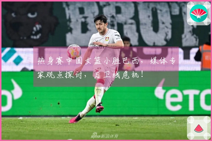 热身赛中国女篮小胜巴西，媒体专家观点探讨，后卫线危机！