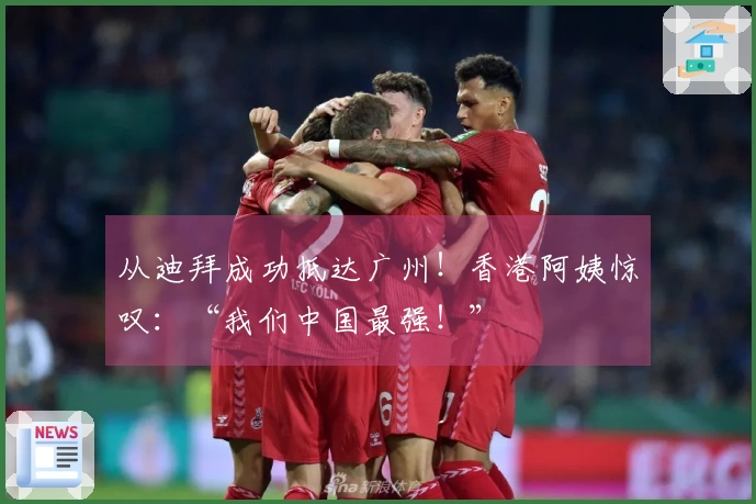 从迪拜成功抵达广州！香港阿姨惊叹：“我们中国最强！”