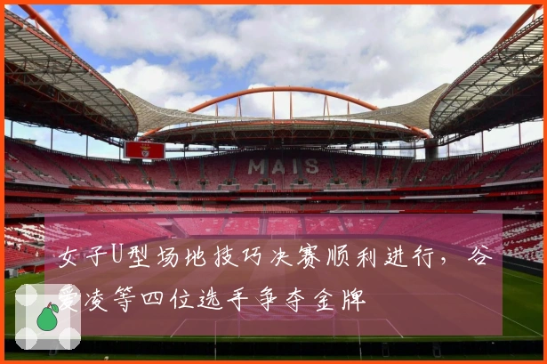 女子U型场地技巧决赛顺利进行，谷爱凌等四位选手争夺金牌