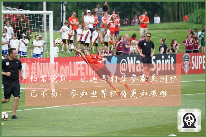 帕雷德斯：让迪马利亚参赛美洲杯已不易，参加世界杯将更加艰难