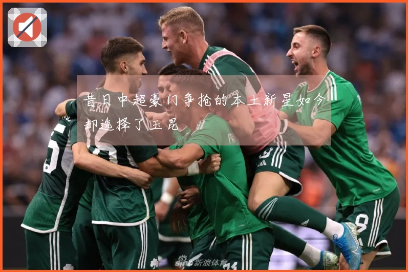 昔日中超豪门争抢的本土新星如今却选择了玉昆