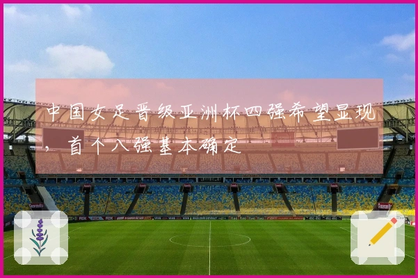 中国女足晋级亚洲杯四强希望显现，首个八强基本确定