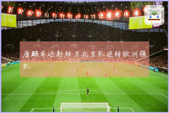 唐鹏举远射助力北京队逆转欧洲强队