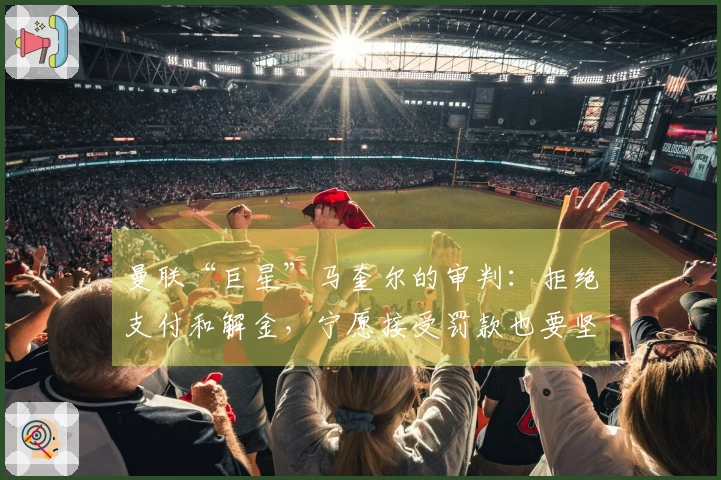 曼联“巨星”马奎尔的审判：拒绝支付和解金，宁愿接受罚款也要坚持到底！