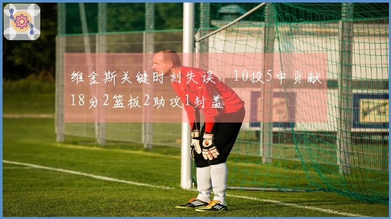 维金斯关键时刻失误，10投5中贡献18分2篮板2助攻1封盖