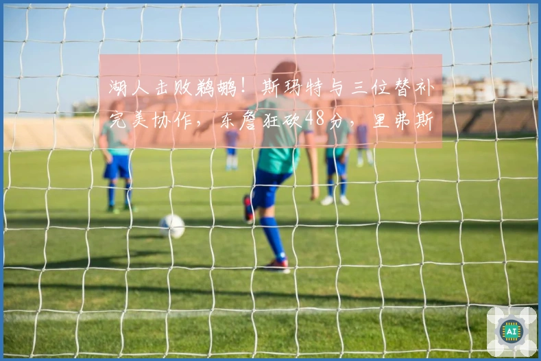 湖人击败鹈鹕！斯玛特与三位替补完美协作，东詹狂砍48分，里弗斯表现不佳！