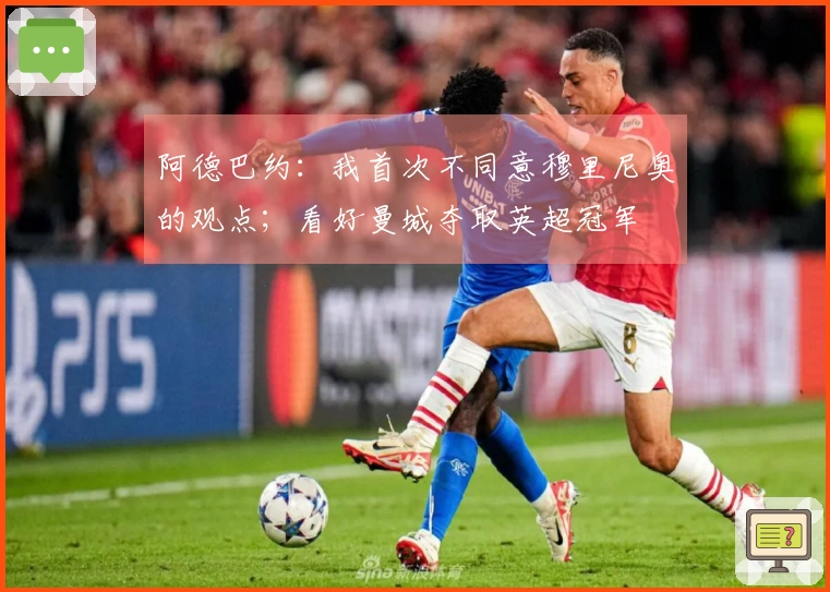 阿德巴约：我首次不同意穆里尼奥的观点；看好曼城夺取英超冠军