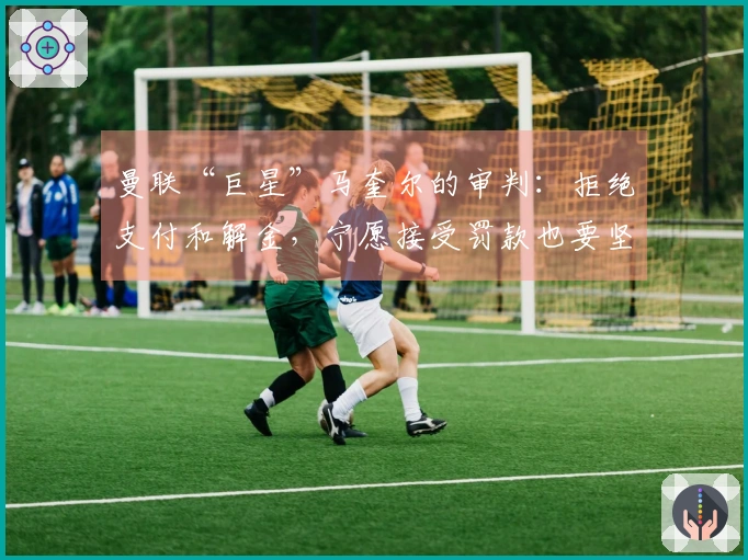 曼联“巨星”马奎尔的审判：拒绝支付和解金，宁愿接受罚款也要坚持到底！