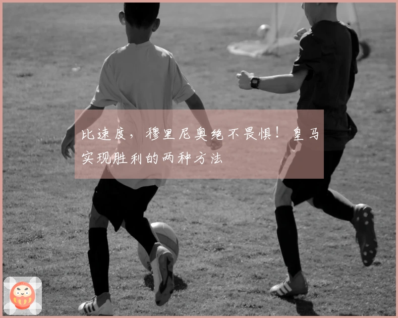 比速度，穆里尼奥绝不畏惧！皇马实现胜利的两种方法