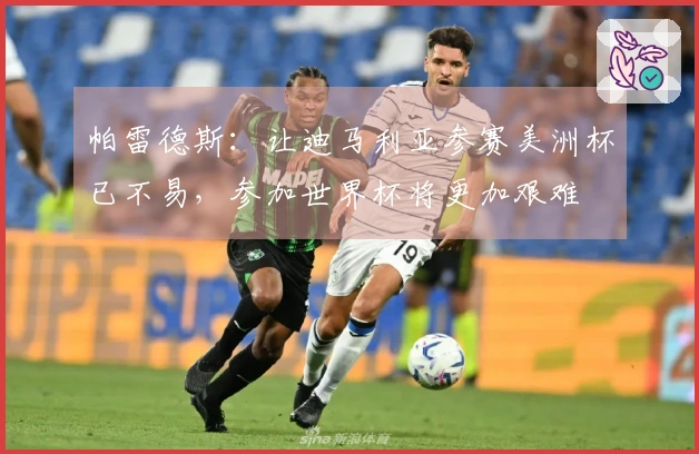 帕雷德斯：让迪马利亚参赛美洲杯已不易，参加世界杯将更加艰难