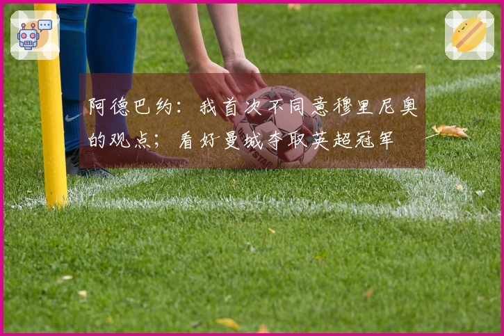 阿德巴约：我首次不同意穆里尼奥的观点；看好曼城夺取英超冠军