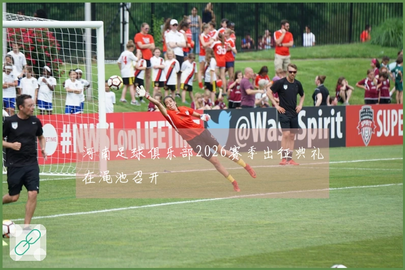 河南足球俱乐部2026赛季出征典礼在渑池召开
