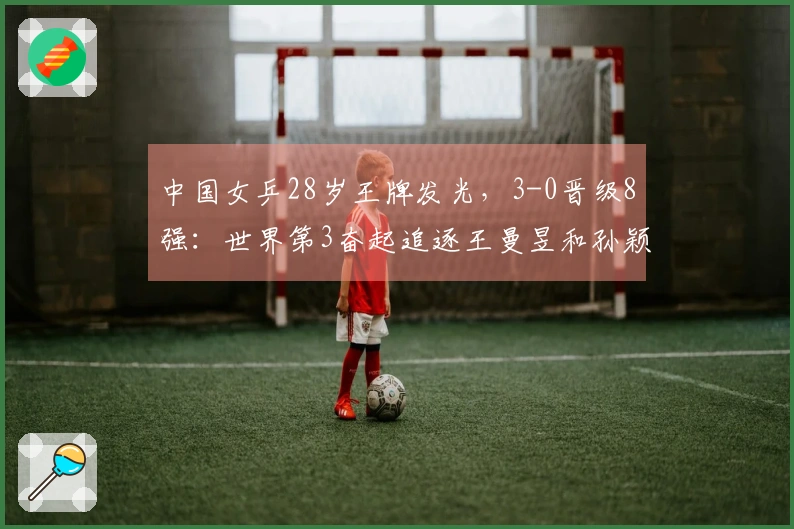 中国女乒28岁王牌发光，3-0晋级8强：世界第3奋起追逐王曼昱和孙颖莎