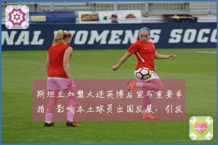 斯坦丘加盟大连英博后宣布重要举措，影响本土球员出国发展，引发广泛讨论