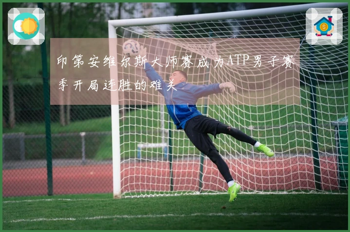 印第安维尔斯大师赛成为ATP男子赛季开局连胜的难关